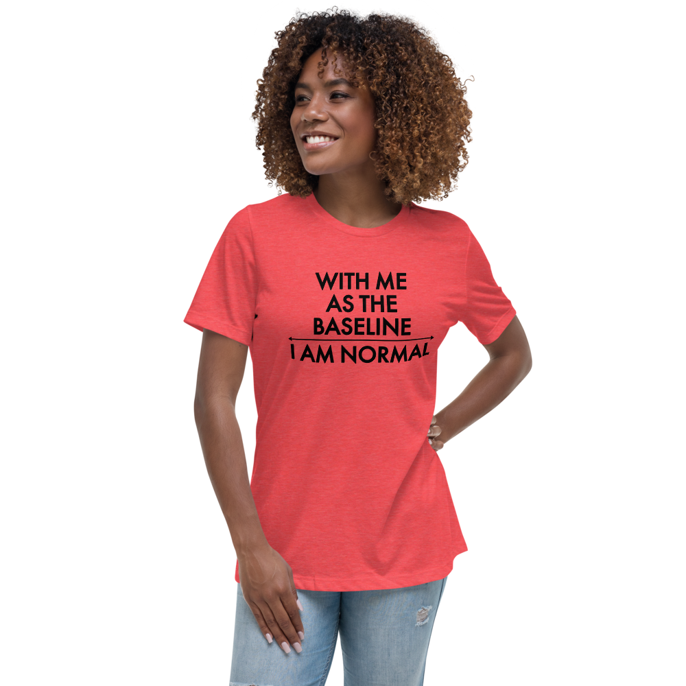 "With me as the baseline, I am normal" printed on a heather red women's relaxed t-shirt worn by a female