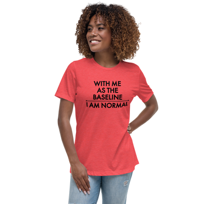 "With me as the baseline, I am normal" printed on a heather red women's relaxed t-shirt worn by a female