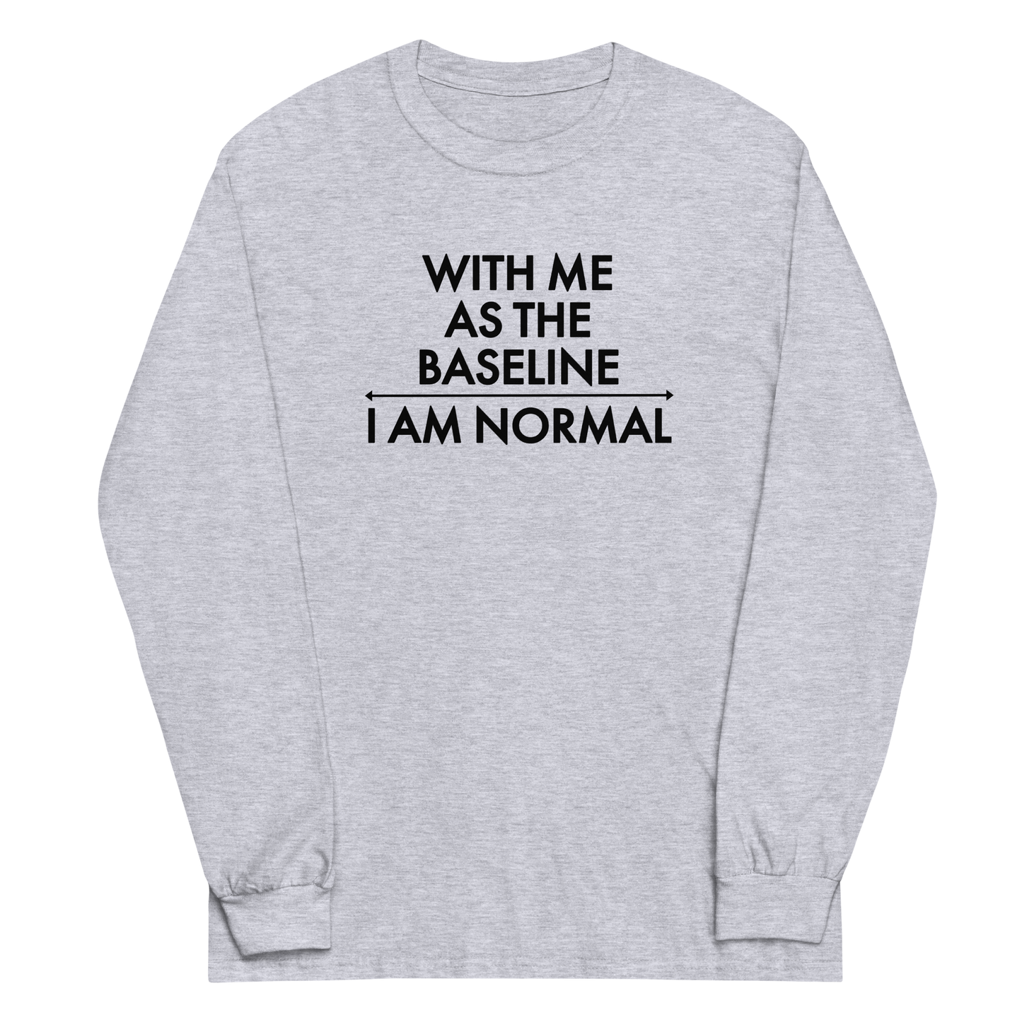 "With me as the baseline, I am normal" printed on a sport grey men's long sleeve shirt laying on a flat surface