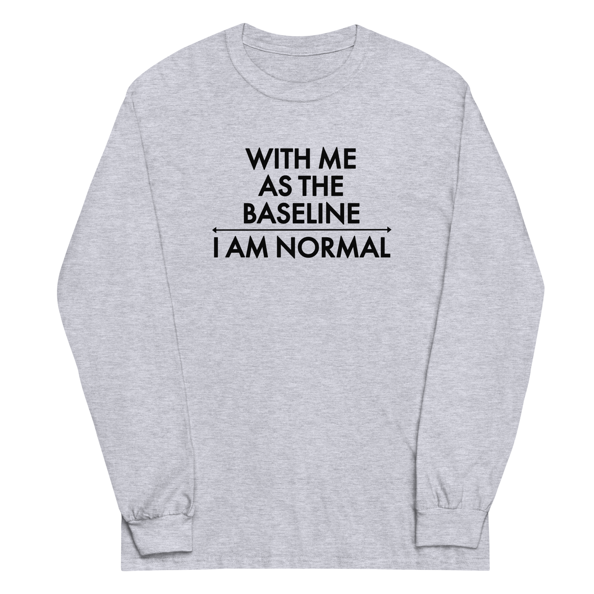 "With me as the baseline, I am normal" printed on a sport grey men's long sleeve shirt laying on a flat surface