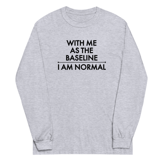 "With me as the baseline, I am normal" printed on a sport grey men's long sleeve shirt laying on a flat surface
