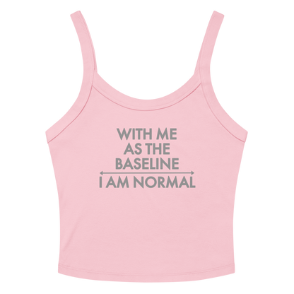 "With me as the baseline, I am normal" printed on a solid pink blend women's micro-rib tanktop laying on a flat surface amongst sunglasses and shorts