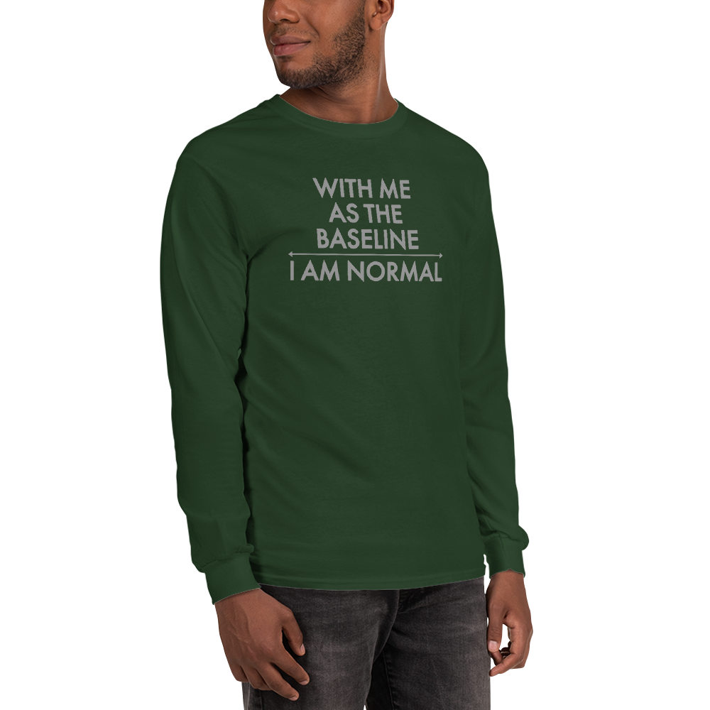 "With me as the baseline, I am normal" printed on a forest green men's long sleeve shirt worn by a male