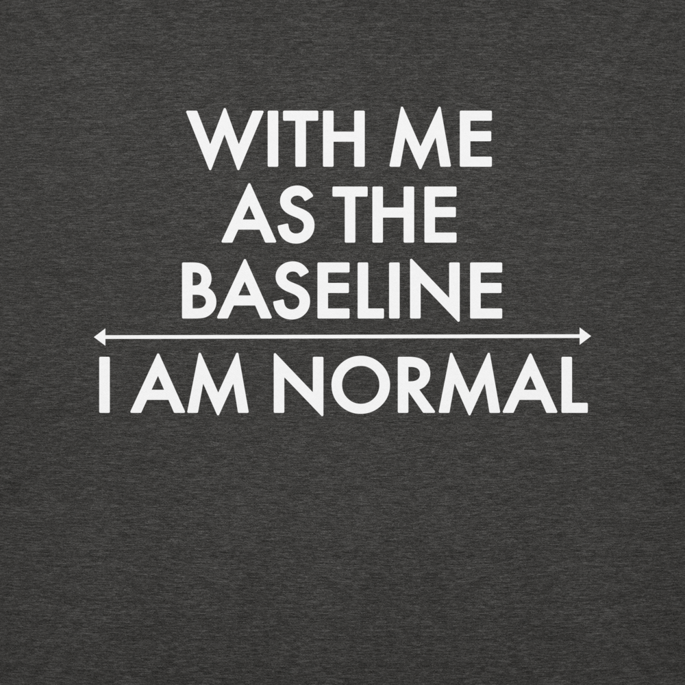 "With me as the baseline, I am normal" printed on a charcoal heather background