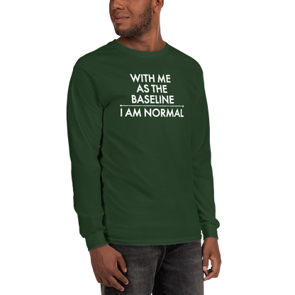 "With me as the baseline, I am normal" printed on a forest green men's long sleeve shirt worn by a male