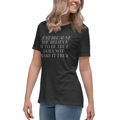 "Just because you believe it to be true does not make it true" printed on a dark grey heather women's relaxed t-shirt worn by a female