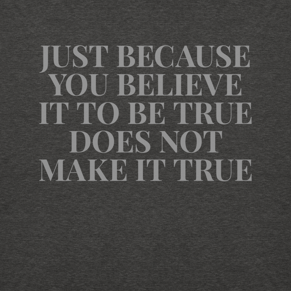 "Just because you believe it to be true does not make it true" printed on a charcoal heather background