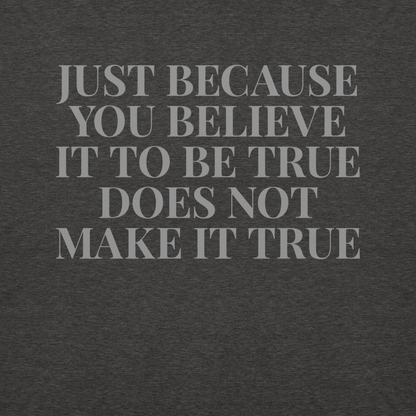 "Just because you believe it to be true does not make it true" printed on a charcoal heather background