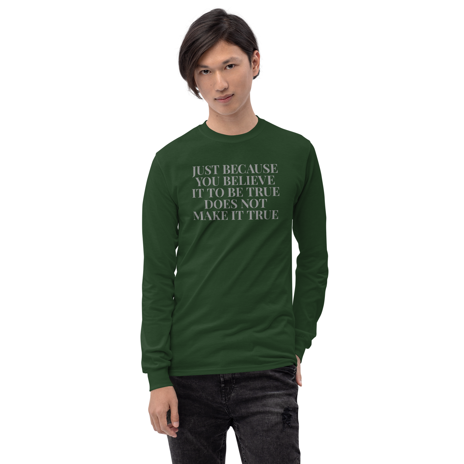 "Just because you believe it to be true does not make it true" printed on a forest green men's long sleeve shirt worn by a male