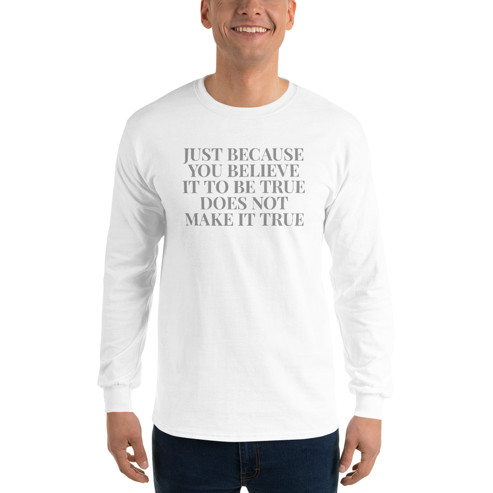 "Just because you believe it to be true does not make it true" printed on a white men's long sleeve shirt worn by a male