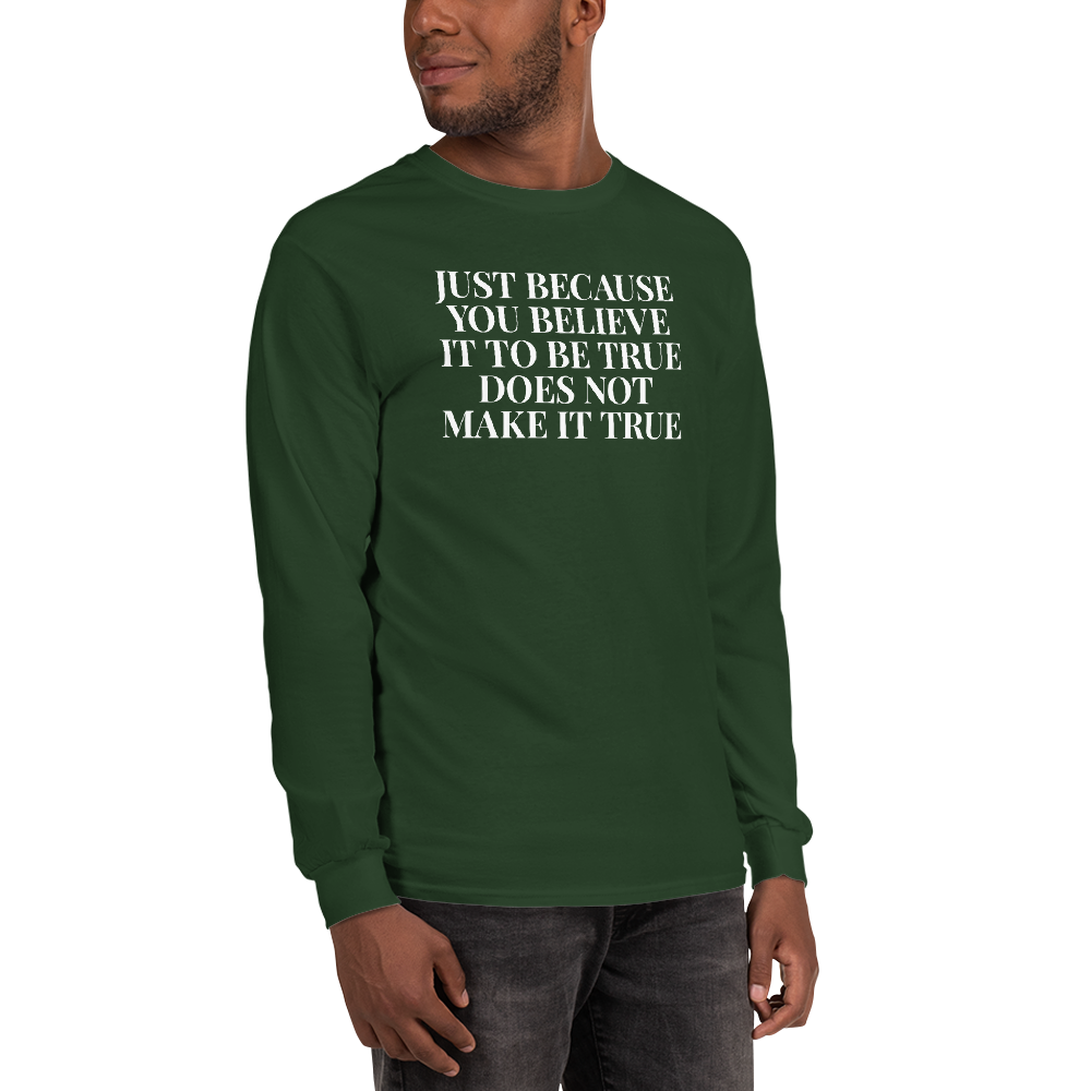 "Just because you believe it to be true does not make it true" printed on a forest green men's long sleeve shirt worn by a male