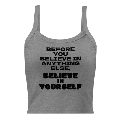"Before you believe in anything else, believe in yourself" printed on a athletic heather women's micro-rib tanktop laying on a flat surface