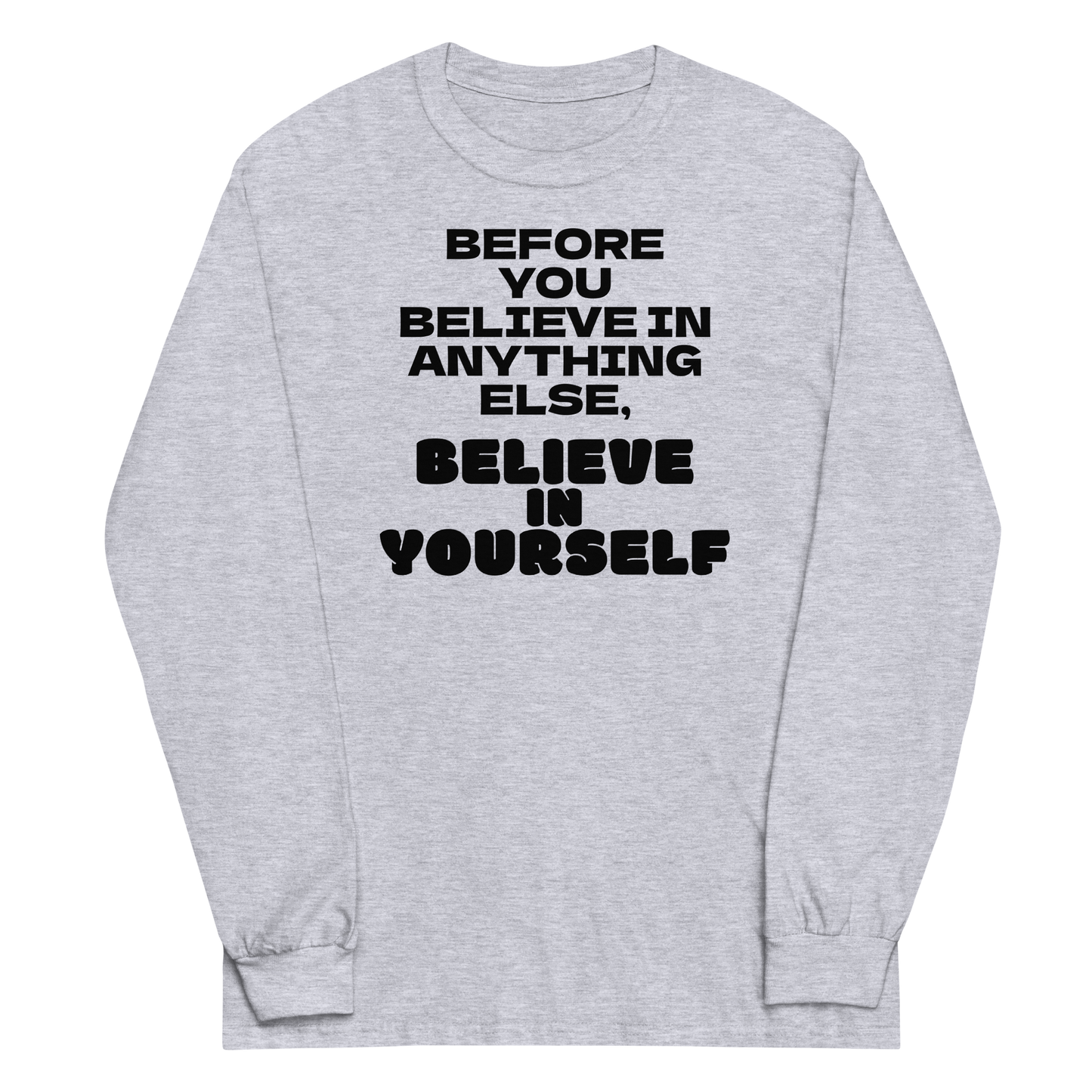 "Before you believe in anything else, believe in yourself" printed on a sport grey men's long sleeve shirt laying on a flat surface
