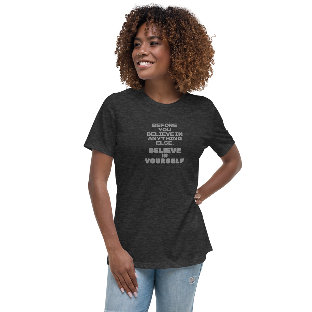"Before you believe in anything else, believe in yourself" printed on a dark grey heather women's relaxed t-shirt worn by a female