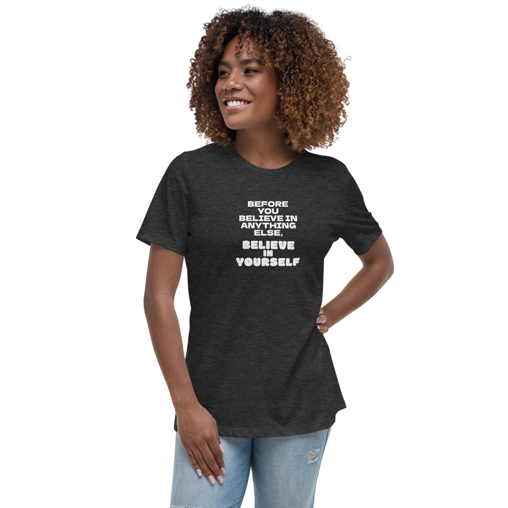 "Before you believe in anything else, believe in yourself" printed on a dark grey heather women's relaxed t-shirt worn by a female