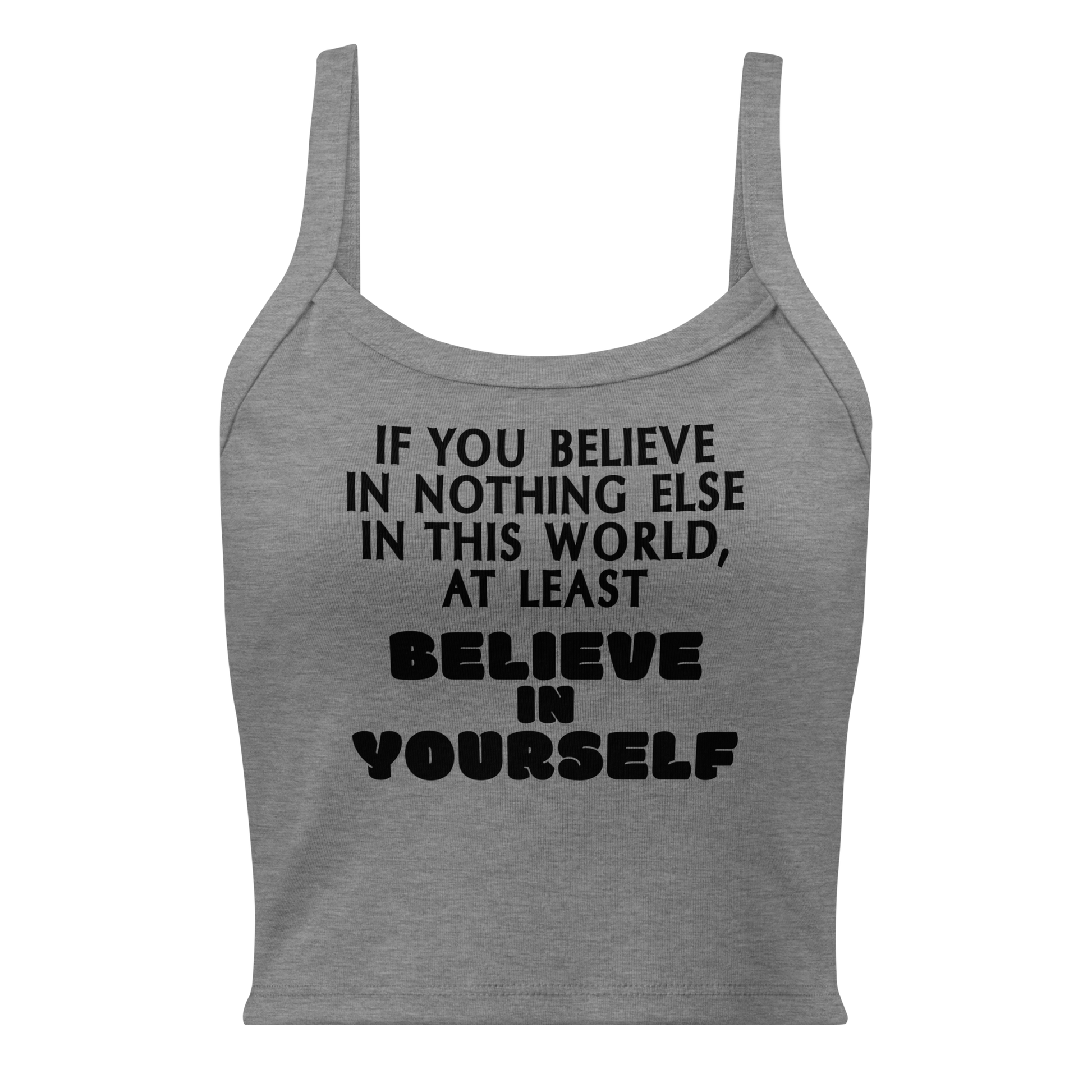 "If you believe in nothing else in this world, at least believe in yourself" printed on a athletic heather women's micro-rib tanktop laying on a flat surface