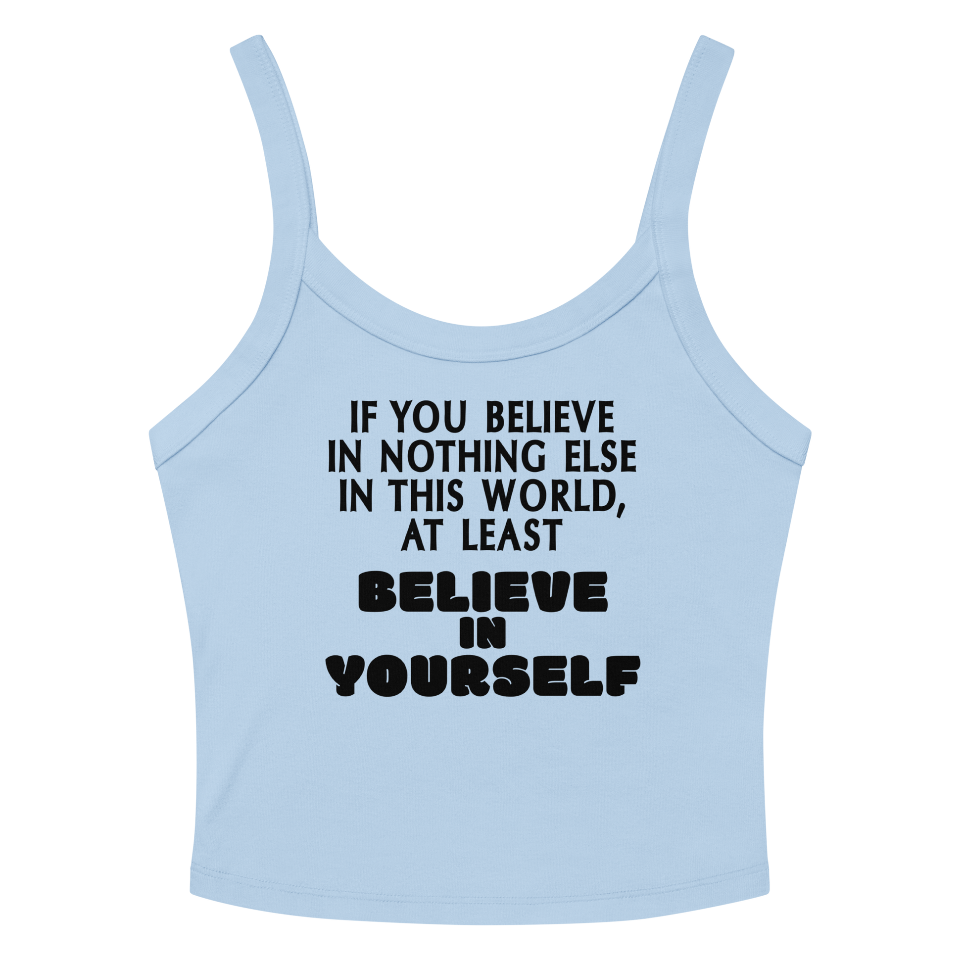 "If you believe in nothing else in this world, at least believe in yourself" printed on a solid baby blue blend women's micro-rib tanktop laying on a flat surface amongst sunglasses and shorts