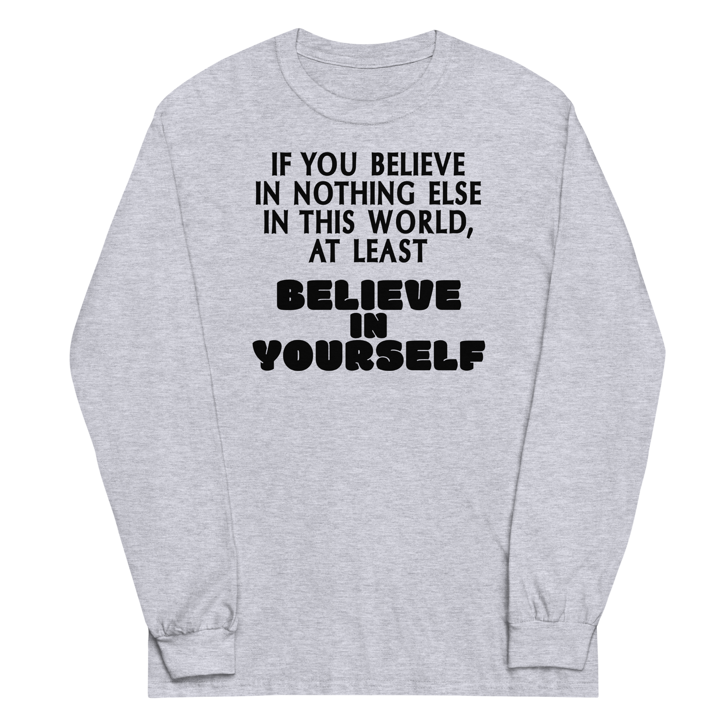 "If you believe in nothing else in this world, at least believe in yourself" printed on a sport grey men's long sleeve shirt laying on a flat surface