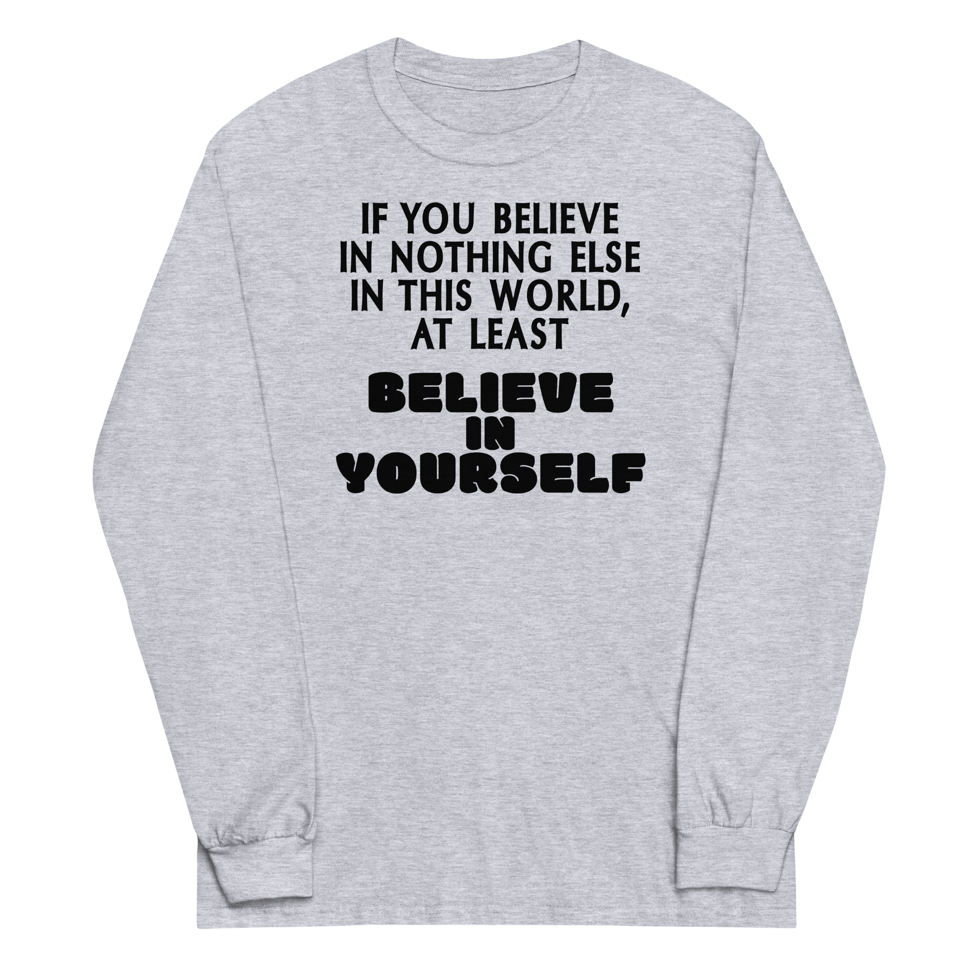 "If you believe in nothing else in this world, at least believe in yourself" printed on a sport grey men's long sleeve shirt laying on a flat surface