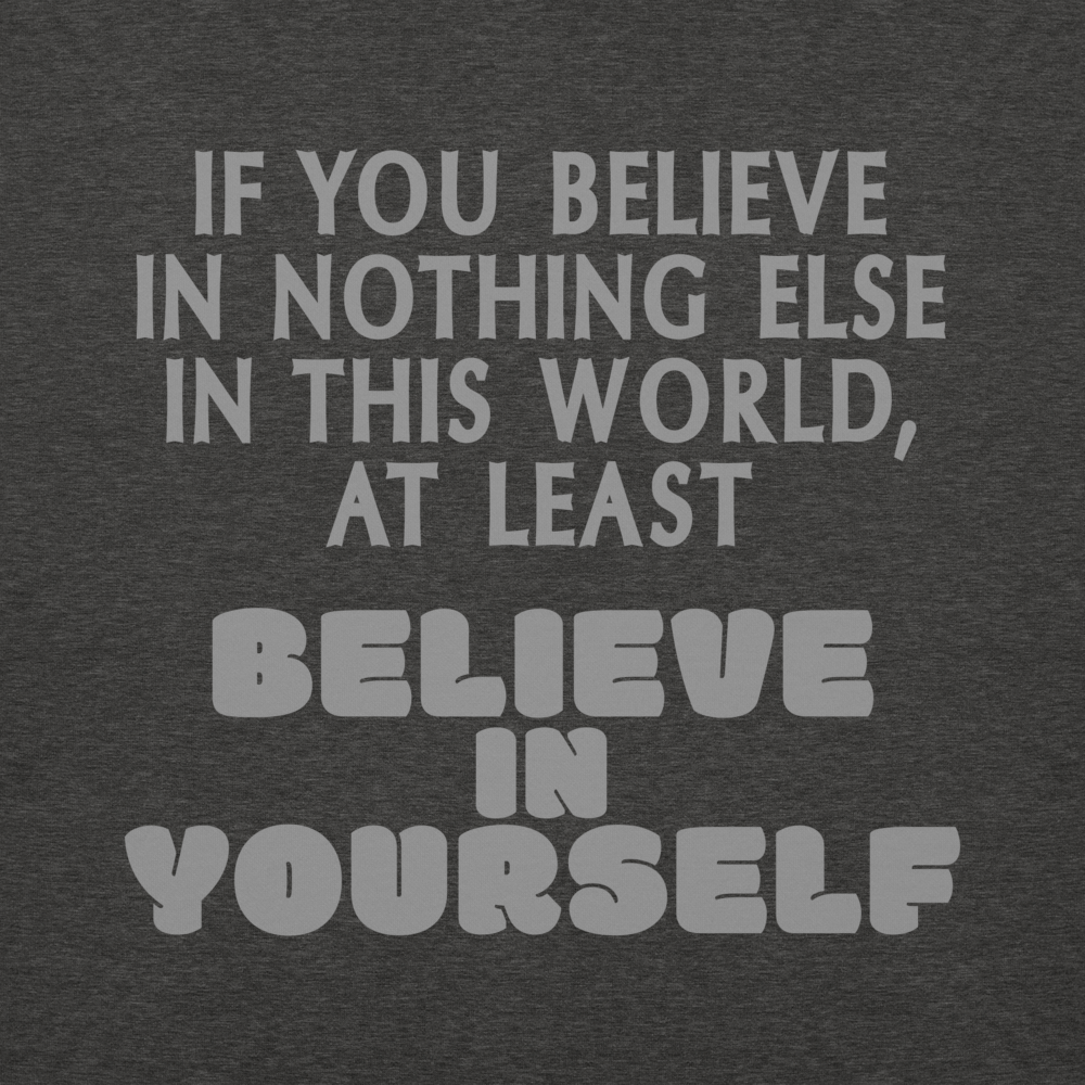 "If you believe in nothing else in this world, at least believe in yourself" printed on a charcoal heather background