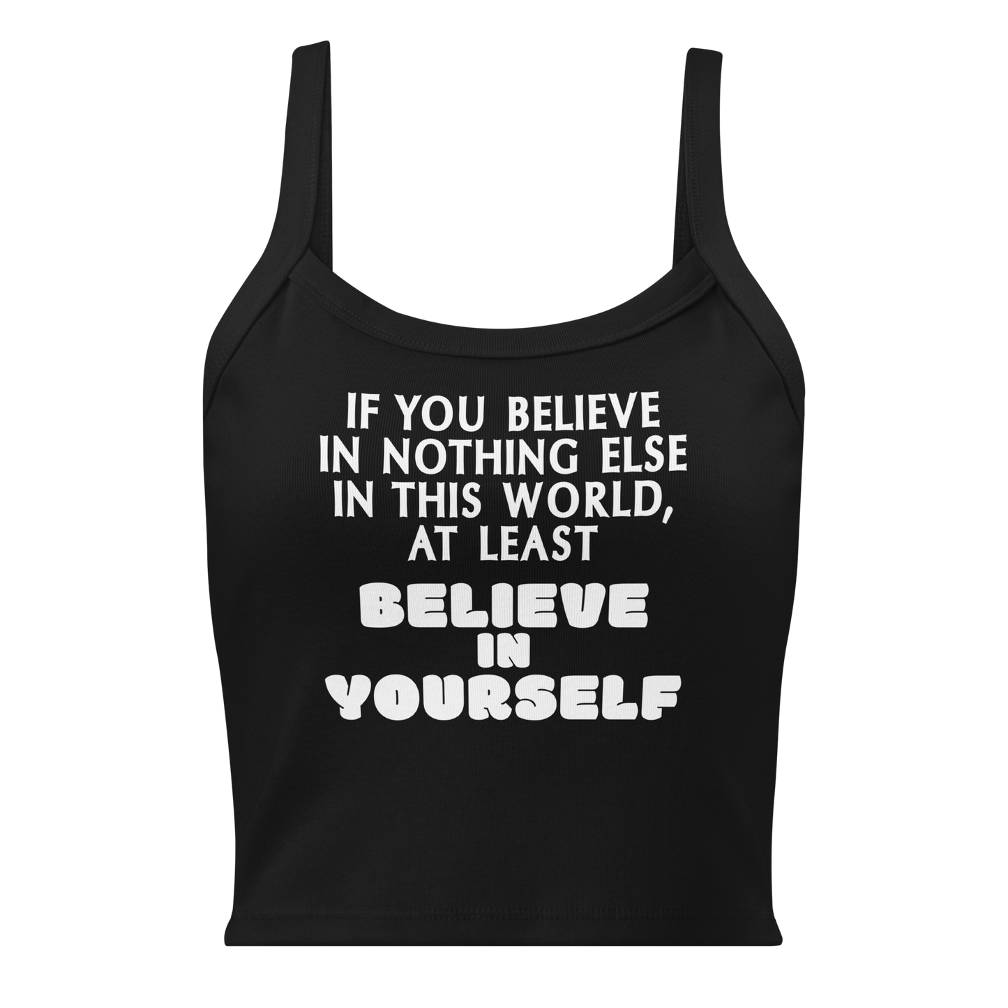 "If you believe in nothing else in this world, at least believe in yourself" printed on a solid black blend women's micro-rib tanktop laying on a flat surface