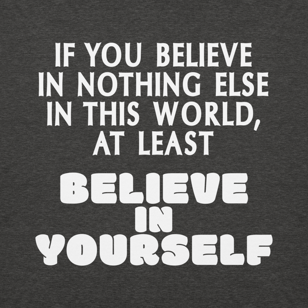 "If you believe in nothing else in this world, at least believe in yourself" printed on a charcoal heather background