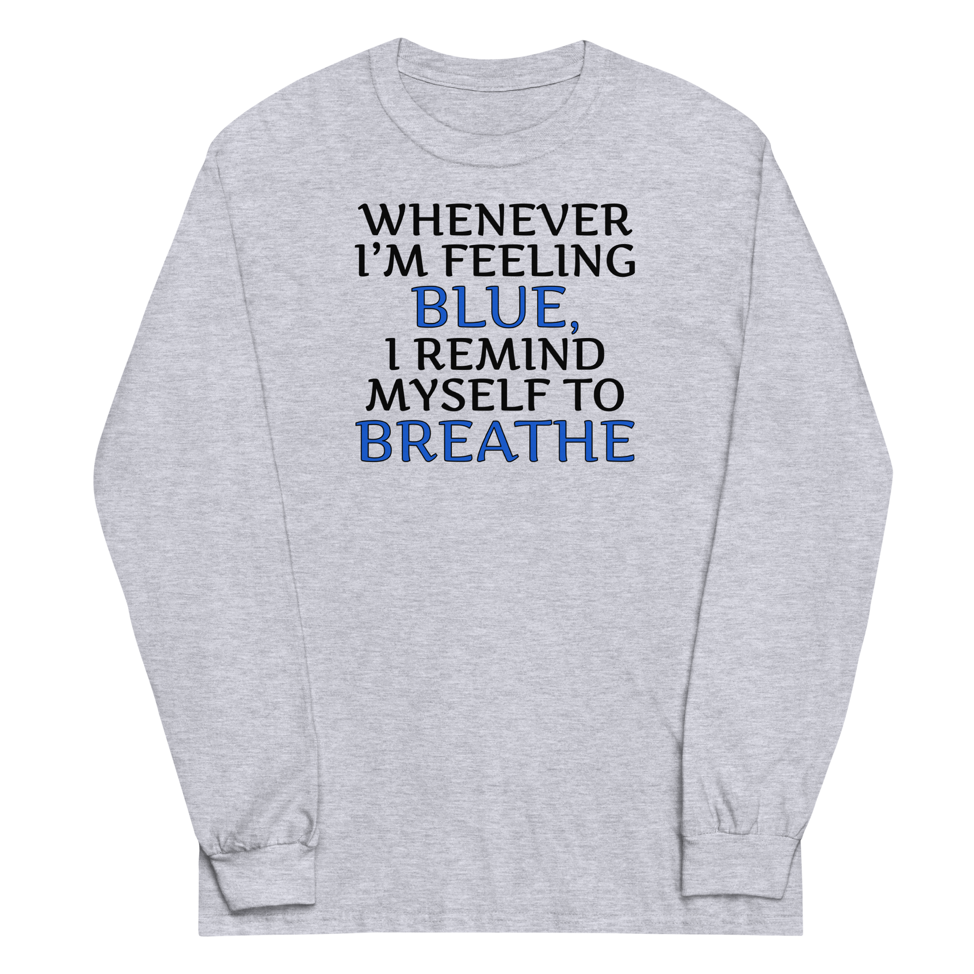 "Whenever I'm feeling blue, I remind myself to breathe" printed on a sport grey men's long sleeve shirt laying on a flat surface