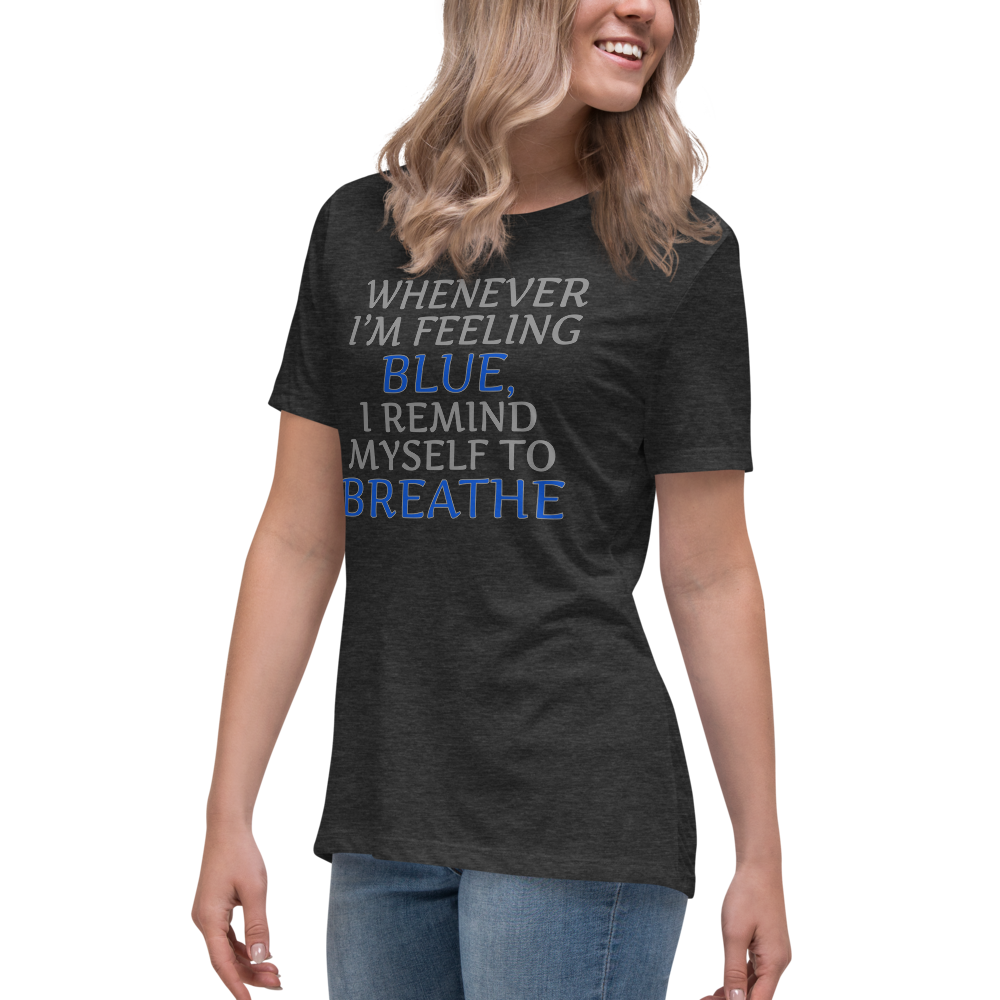 "Whenever I'm feeling blue, I remind myself to breathe" printed on a dark grey heather women's relaxed t-shirt worn by a female