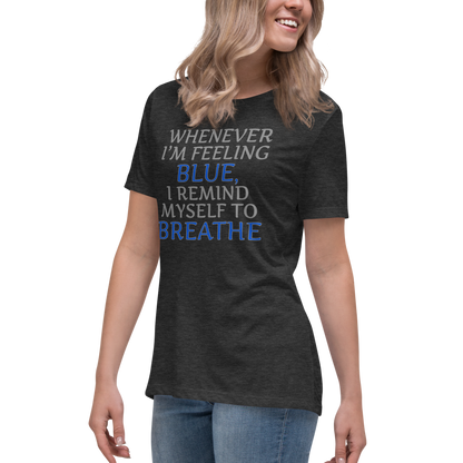 "Whenever I'm feeling blue, I remind myself to breathe" printed on a dark grey heather women's relaxed t-shirt worn by a female