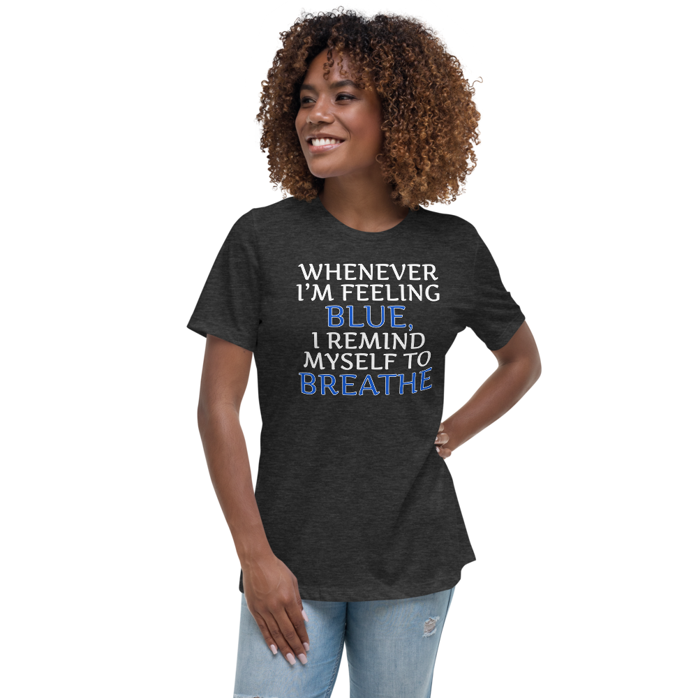 "Whenever I'm feeling blue, I remind myself to breathe" printed on a dark grey heather women's relaxed t-shirt worn by a female