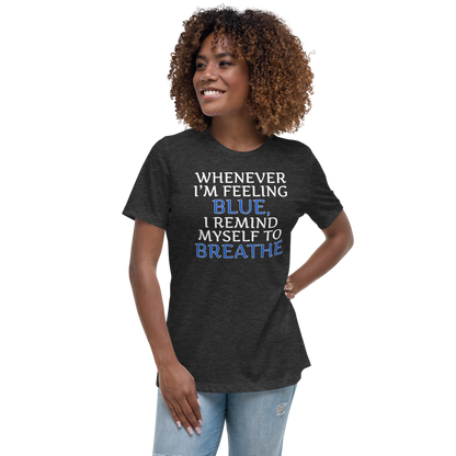 "Whenever I'm feeling blue, I remind myself to breathe" printed on a dark grey heather women's relaxed t-shirt worn by a female