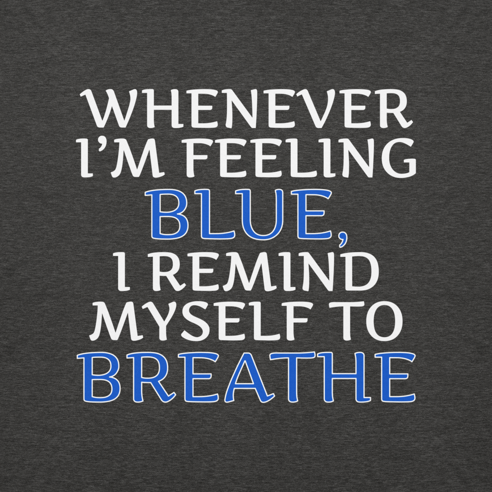"Whenever I'm feeling blue, I remind myself to breathe" printed on a charcoal heather background