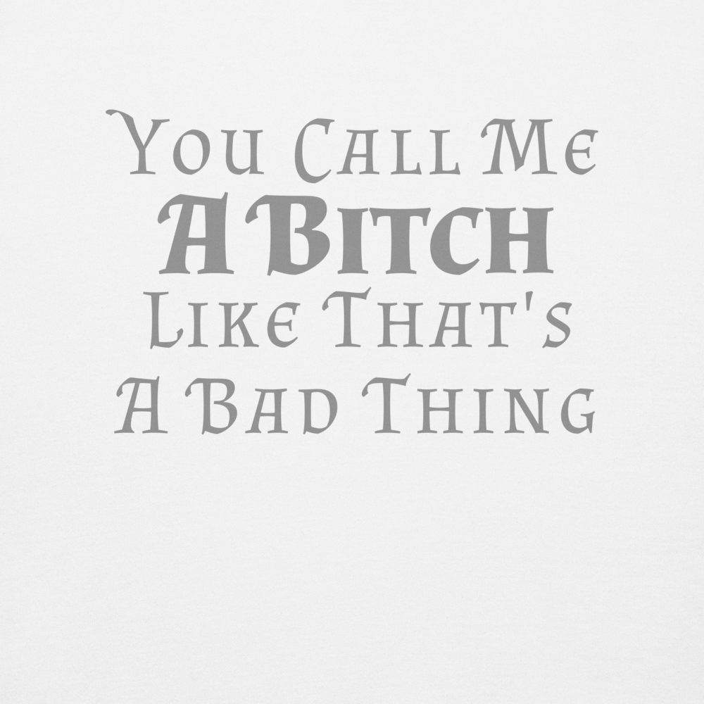 "You Call Me A Bitch Like That's A Bad Thing" printed on a white background