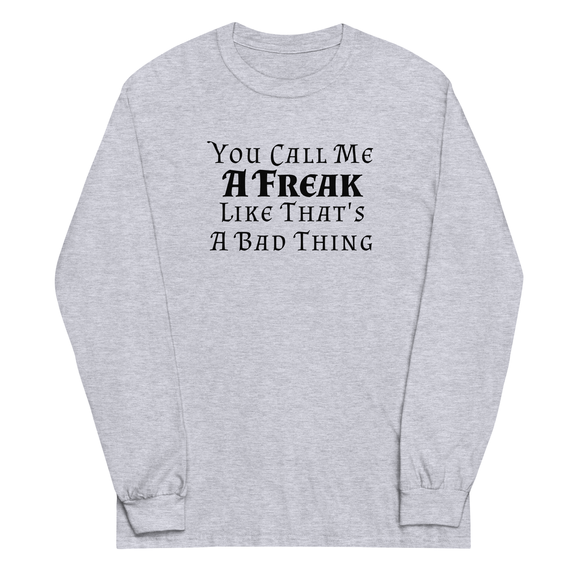 "You Call Me A Freak Like That's A Bad Thing" printed on a sport grey men's long sleeve shirt laying on a flat surface