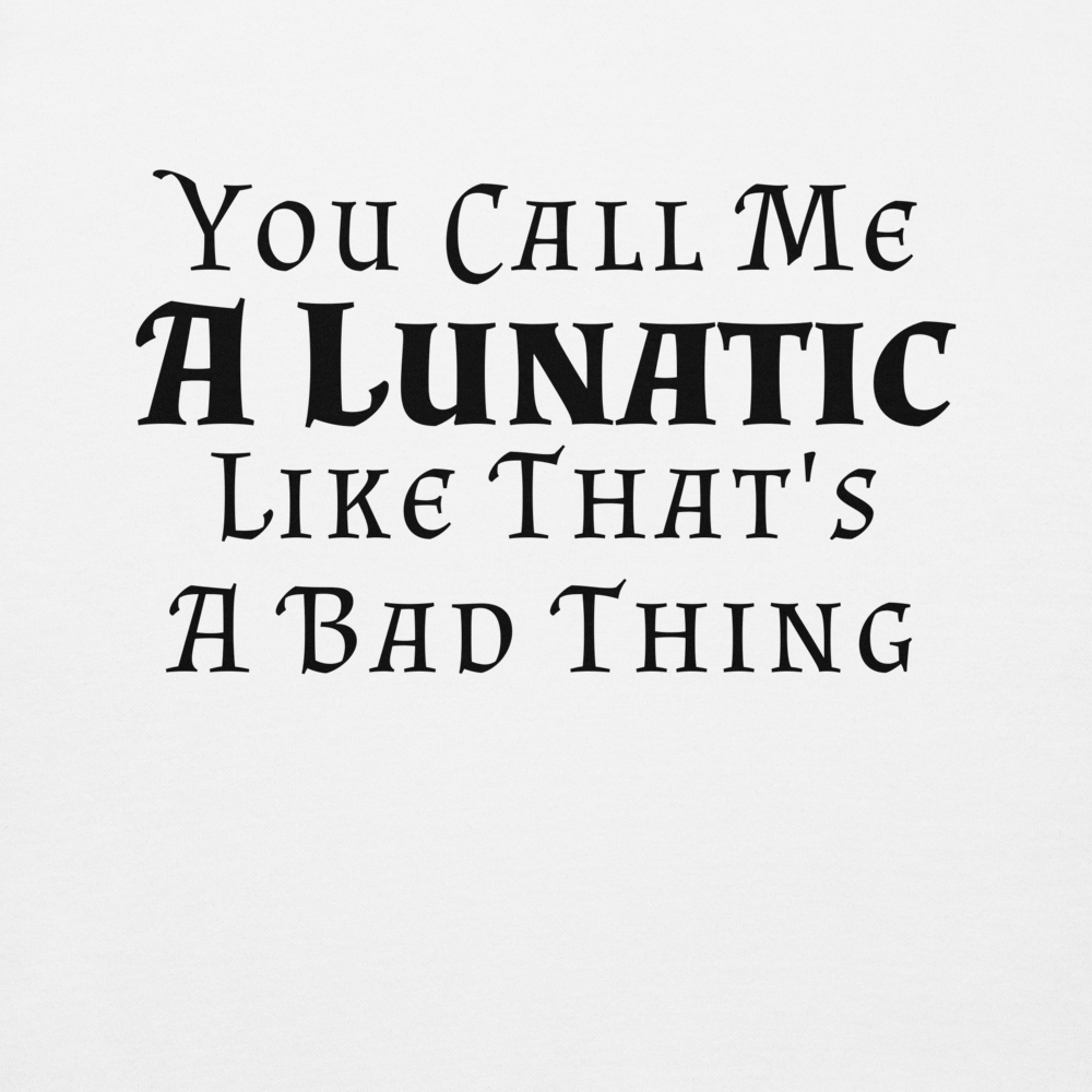 "You Call Me A Lunatic Like That's A Bad Thing" printed on a white background