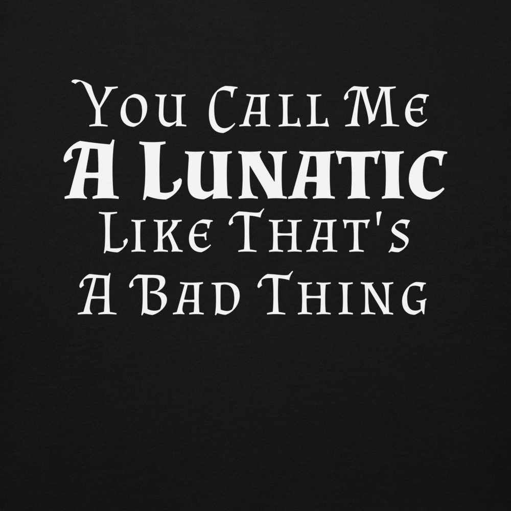 "You Call Me A Lunatic Like That's A Bad Thing" printed on a black background