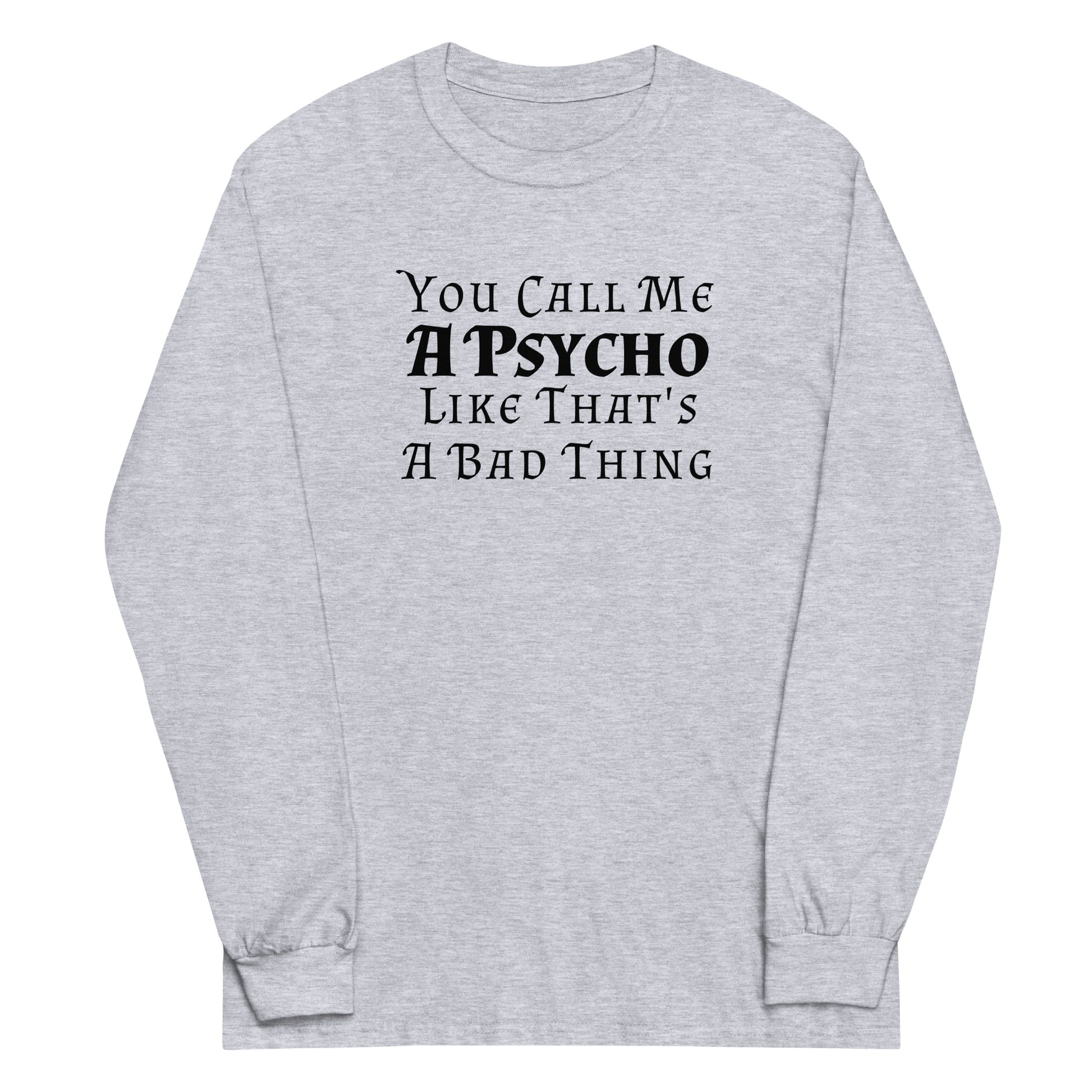 "You Call Me A Psycho Like That's A Bad Thing" printed on a sport grey men's long sleeve shirt laying on a flat surface
