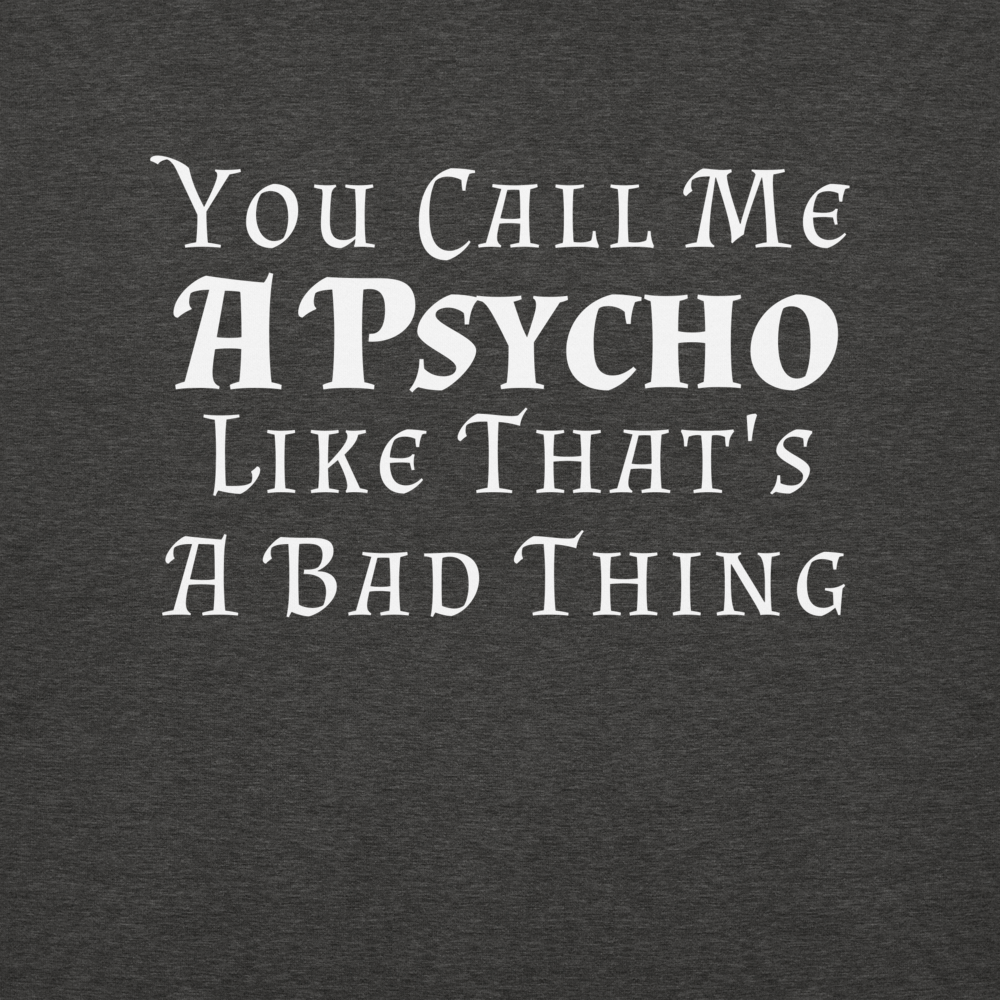 "You Call Me A Psycho Like That's A Bad Thing" printed on a charcoal heather background