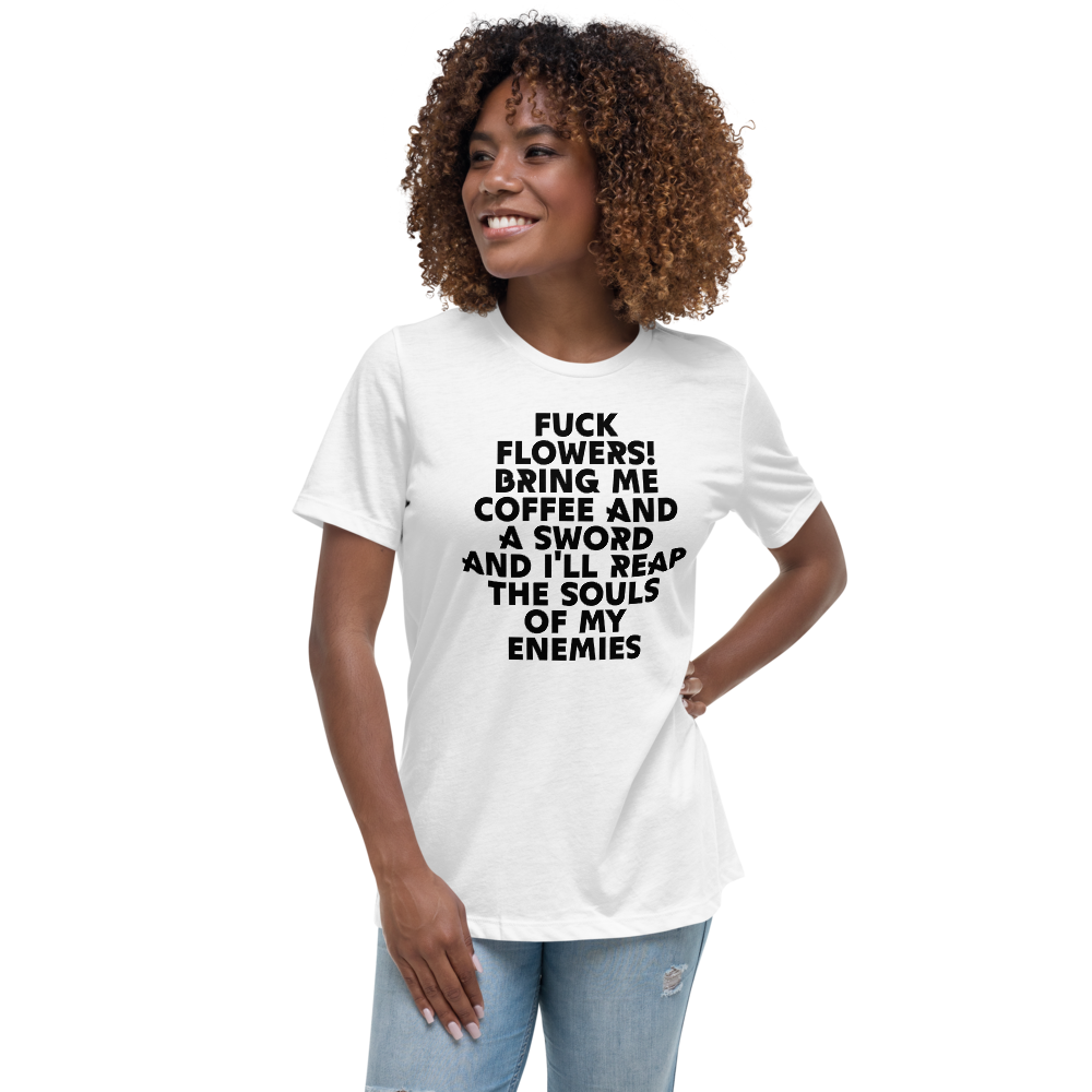 "Fuck Flowers! Bring Me Coffee And A Sword And I'll Reap The Souls Of My Enemies" printed on a white women's relaxed t-shirt worn by a female