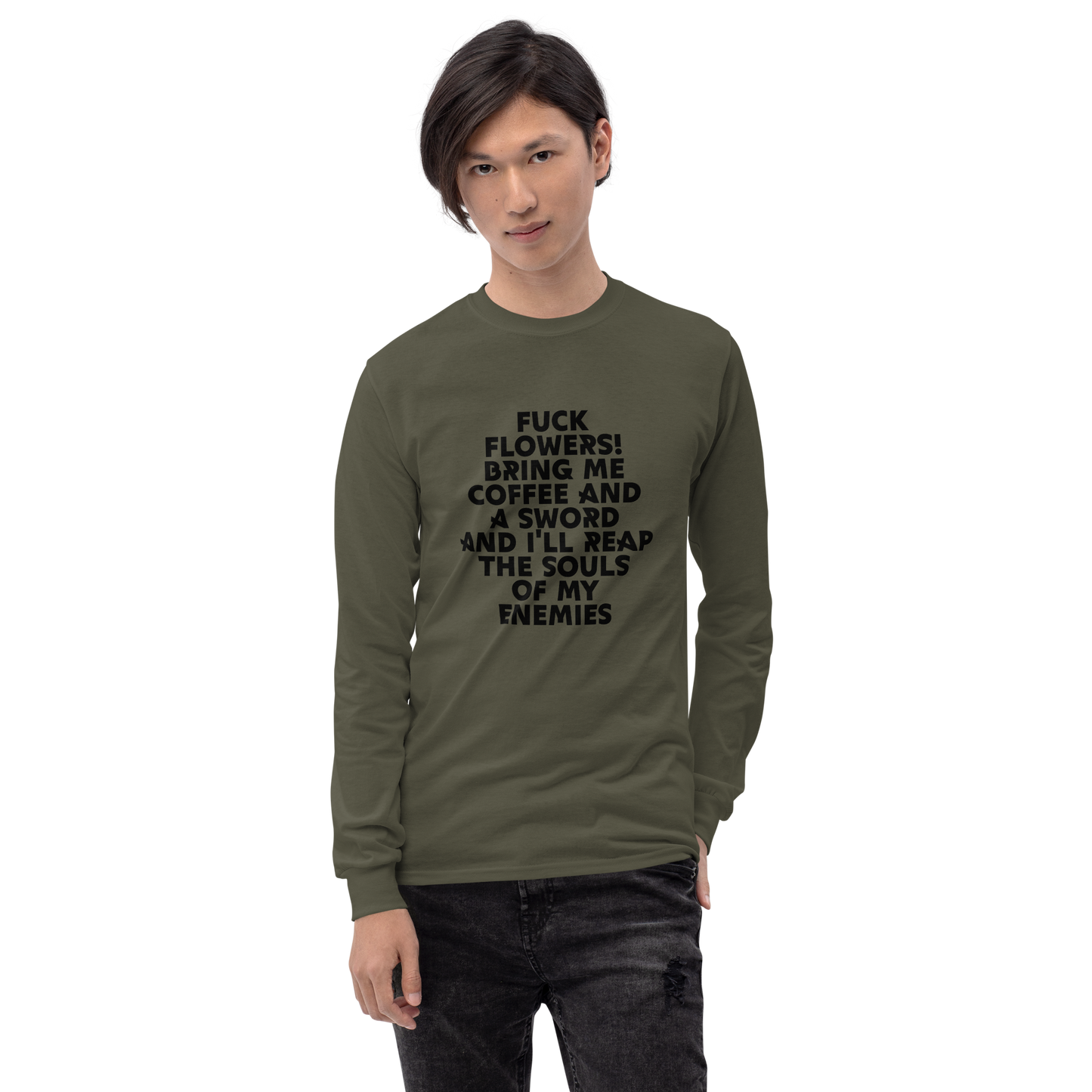 "Fuck Flowers! Bring Me Coffee And A Sword And I'll Reap The Souls Of My Enemies" printed on a military green men's long sleeve shirt worn by a male