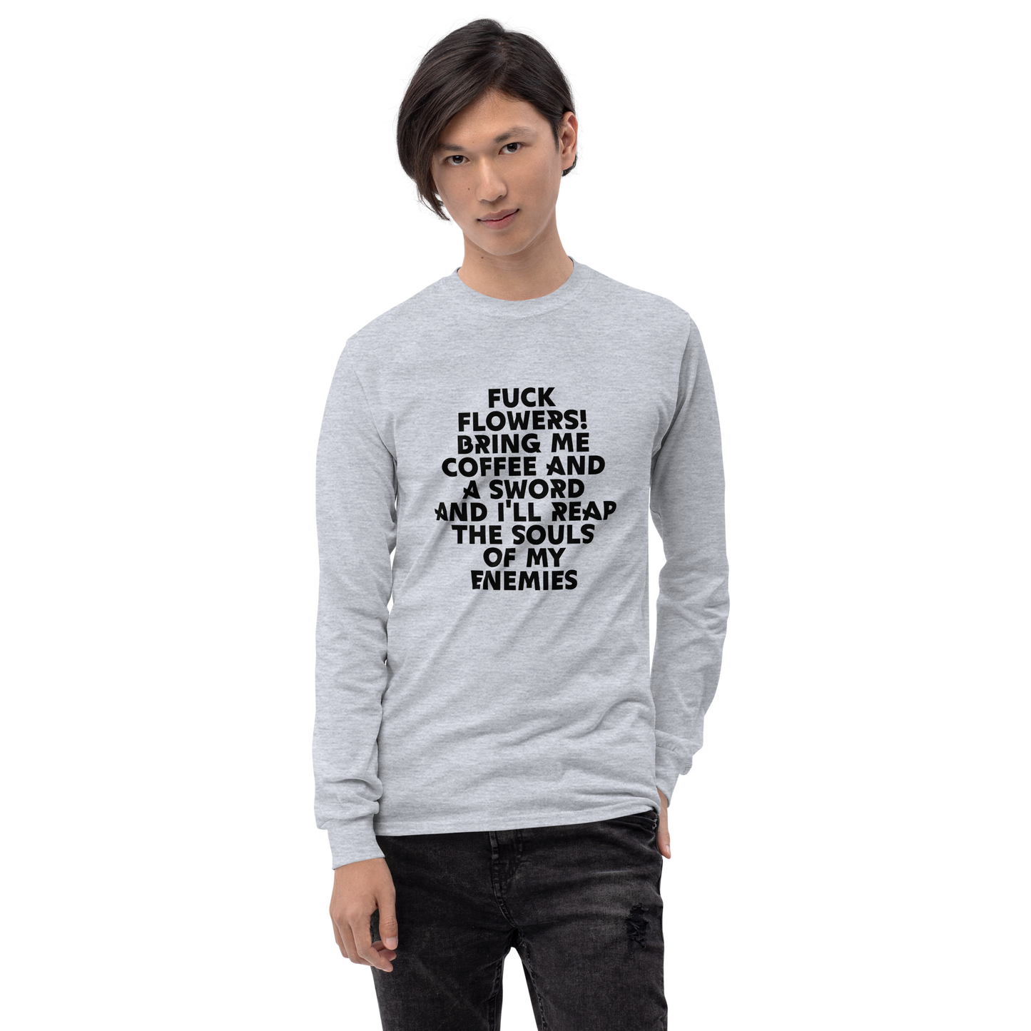 "Fuck Flowers! Bring Me Coffee And A Sword And I'll Reap The Souls Of My Enemies" printed on a sport grey men's long sleeve shirt worn by a male