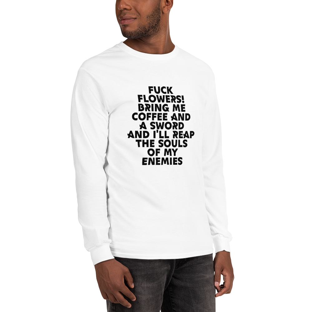 "Fuck Flowers! Bring Me Coffee And A Sword And I'll Reap The Souls Of My Enemies" printed on a white men's long sleeve shirt worn by a male
