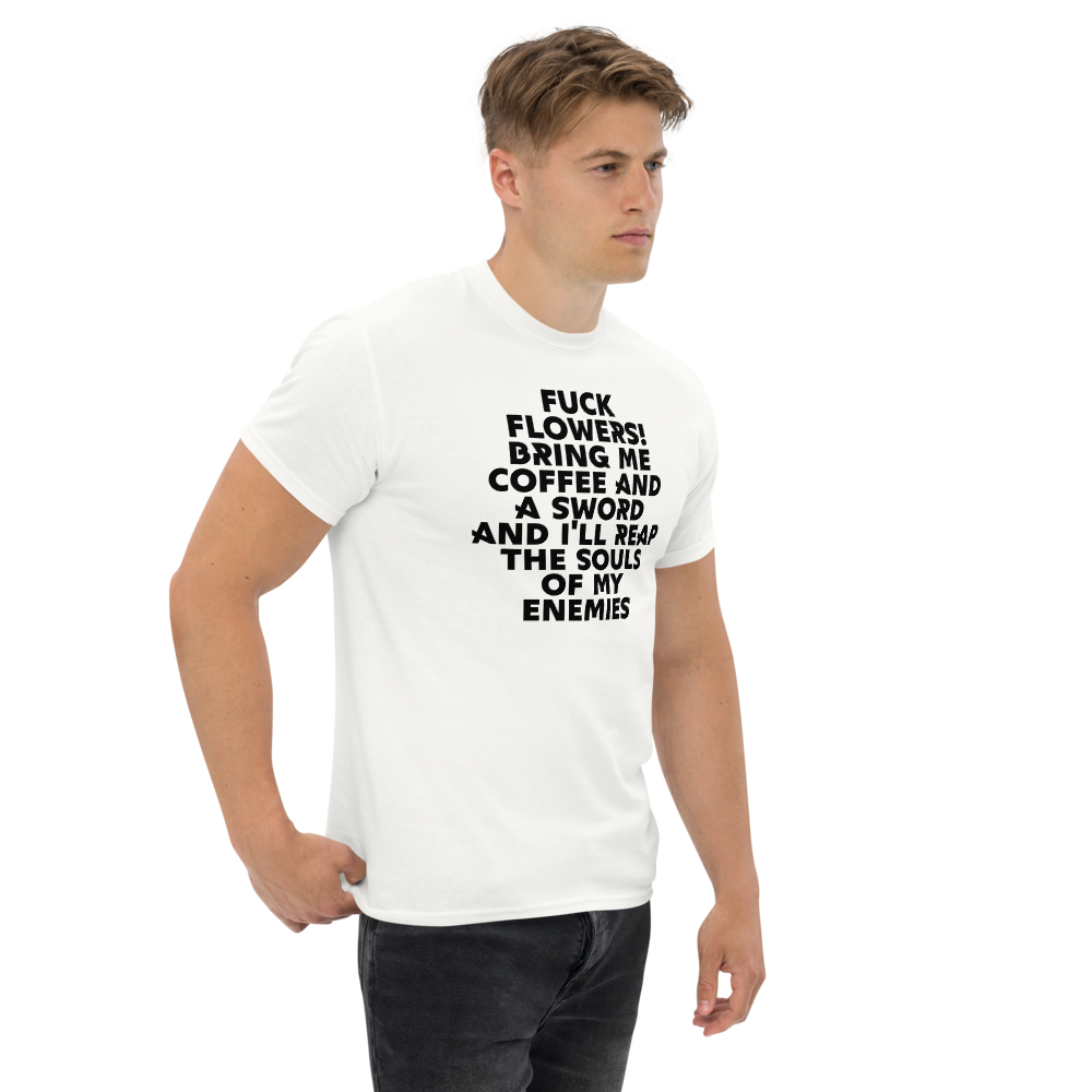 "Fuck Flowers! Bring Me Coffee And A Sword And I'll Reap The Souls Of My Enemies" printed on a white unisex classic tee worn by a male