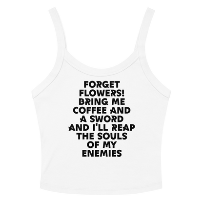 "Forget Flowers! Bring Me Coffee And A Sword And I'll Reap The Souls Of My Enemies" printed on a solid white blend women's micro-rib tanktop laying on a flat surface amongst sunglasses and shorts