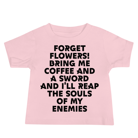 "Forget Flowers! Bring Me Coffee And A Sword And I'll Reap The Souls Of My Enemies" printed on a pink baby jersey short sleeve tee laying on a flat surface