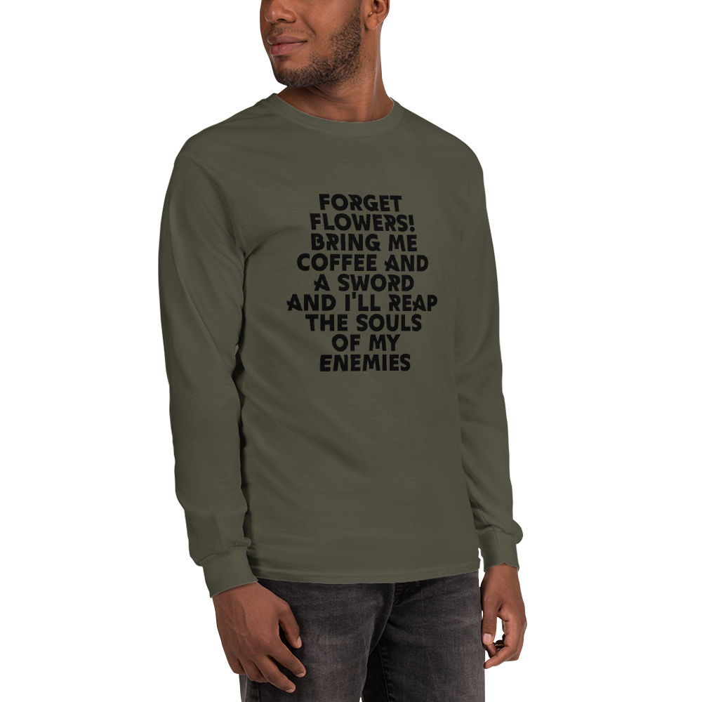 "Forget Flowers! Bring Me Coffee And A Sword And I'll Reap The Souls Of My Enemies" printed on a military green men's long sleeve shirt worn by a male