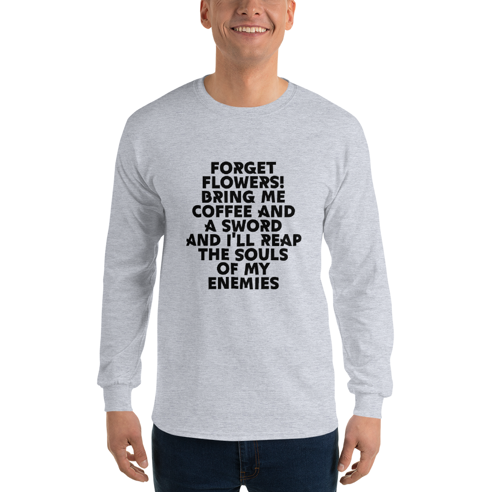 "Forget Flowers! Bring Me Coffee And A Sword And I'll Reap The Souls Of My Enemies" printed on a sport grey men's long sleeve shirt worn by a male