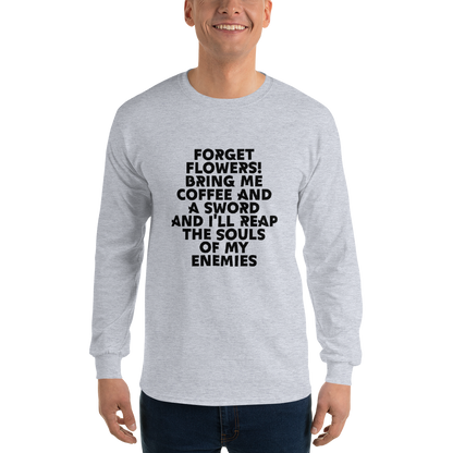 "Forget Flowers! Bring Me Coffee And A Sword And I'll Reap The Souls Of My Enemies" printed on a sport grey men's long sleeve shirt worn by a male