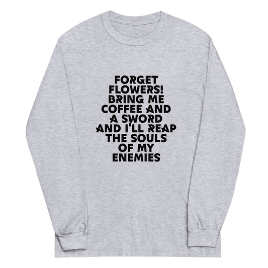 "Forget Flowers! Bring Me Coffee And A Sword And I'll Reap The Souls Of My Enemies" printed on a sport grey men's long sleeve shirt laying on a flat surface