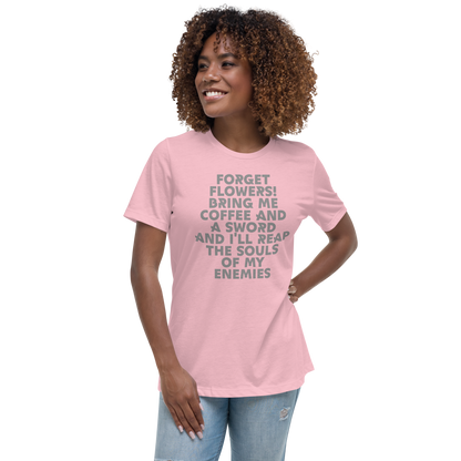 "Forget Flowers! Bring Me Coffee And A Sword And I'll Reap The Souls Of My Enemies" printed on a pink women's relaxed t-shirt worn by a female